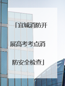 宜城消防开展高考考点消防安全检查
