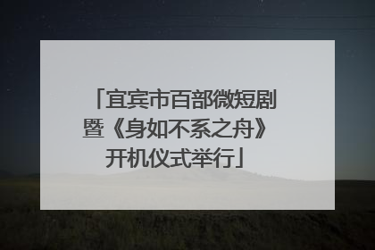 宜宾市百部微短剧暨《身如不系之舟》开机仪式举行