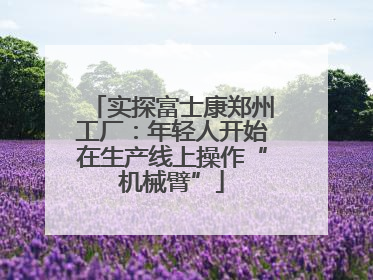 实探富士康郑州工厂：年轻人开始在生产线上操作“机械臂”