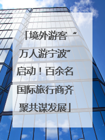 境外游客“万人游宁波”启动！百余名国际旅行商齐聚共谋发展
