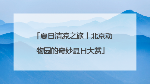 夏日清凉之旅丨北京动物园的奇妙夏日大赏