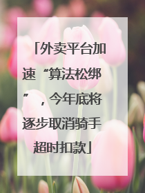 外卖平台加速“算法松绑”，今年底将逐步取消骑手超时扣款