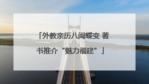 外教亲历八闽蝶变 著书推介“魅力福建”