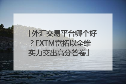 外汇交易平台哪个好？FXTM富拓以全维实力交出高分答卷
