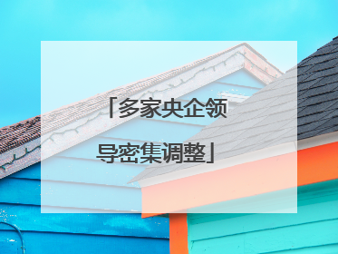多家央企领导密集调整