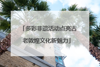 多彩非遗活动点亮古老敦煌文化新魅力
