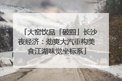 大窑饮品「破圈」长沙夜经济：劲爽大汽重构美食江湖味觉坐标系
