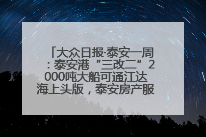 大众日报·泰安一周：泰安港“三改二”2000吨大船可通江达海上头版，泰安房产服务改革经验全省推广