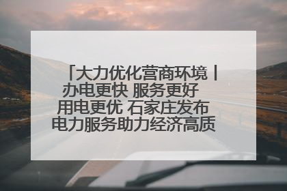 大力优化营商环境丨办电更快 服务更好 用电更优 石家庄发布电力服务助力经济高质量发展八项措施