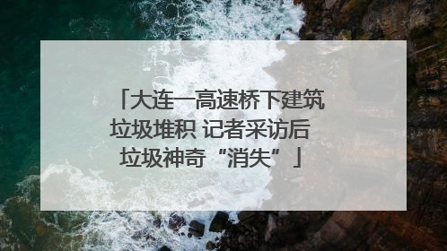 大连一高速桥下建筑垃圾堆积 记者采访后垃圾神奇“消失”