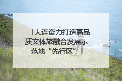 大连奋力打造高品质文体旅融合发展示范地“先行区”