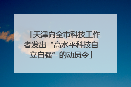 天津向全市科技工作者发出“高水平科技自立自强”的动员令
