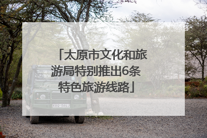 太原市文化和旅游局特别推出6条特色旅游线路