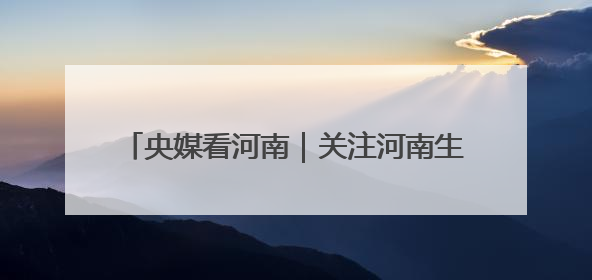 央媒看河南｜关注河南生态修复、农业灌溉等内容