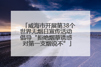 威海市开展第38个世界无烟日宣传活动 倡导“拒绝烟草诱惑 对第一支烟说不”