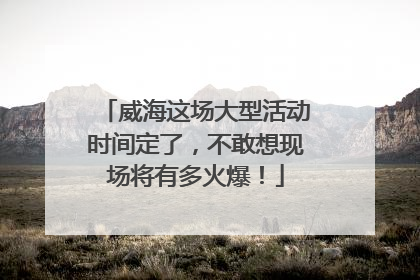 威海这场大型活动时间定了，不敢想现场将有多火爆！