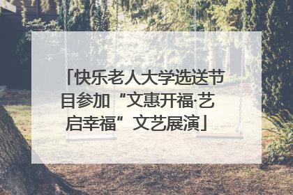 快乐老人大学选送节目参加“文惠开福·艺启幸福”文艺展演
