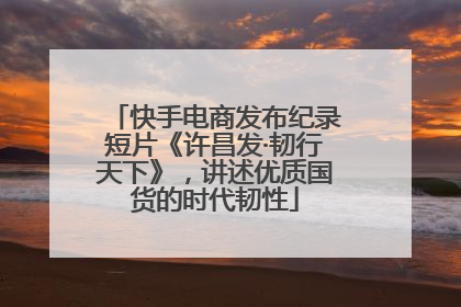 快手电商发布纪录短片《许昌发·韧行天下》，讲述优质国货的时代韧性