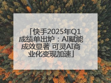 快手2025年Q1成绩单出炉：AI赋能成效显著 可灵AI商业化变现加速