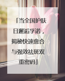 当全国护肤日邂逅孚诺，揭秘快速愈合与强效祛斑双重密码