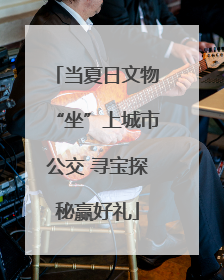 当夏日文物“坐”上城市公交 寻宝探秘赢好礼