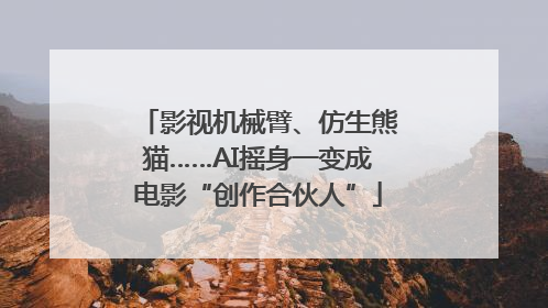 影视机械臂、仿生熊猫……AI摇身一变成电影“创作合伙人”