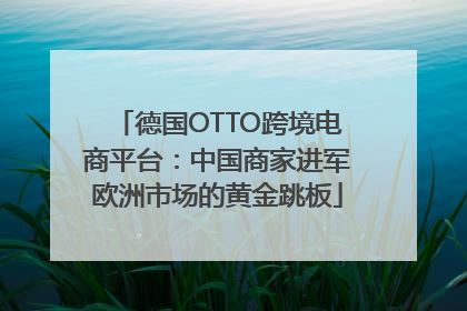 德国OTTO跨境电商平台：中国商家进军欧洲市场的黄金跳板