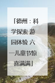 德州：科学探索 游园体验 六一儿童节惊喜满满