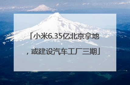 小米6.35亿北京拿地，或建设汽车工厂三期
