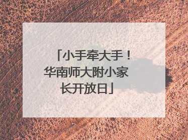 小手牵大手！华南师大附小家长开放日