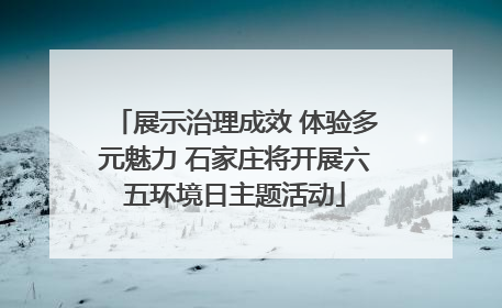 展示治理成效 体验多元魅力 石家庄将开展六五环境日主题活动