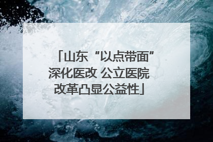 山东“以点带面”深化医改 公立医院改革凸显公益性