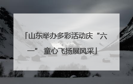 山东举办多彩活动庆“六一” 童心飞扬展风采