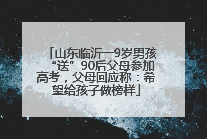 山东临沂一9岁男孩“送”90后父母参加高考，父母回应称：希望给孩子做榜样
