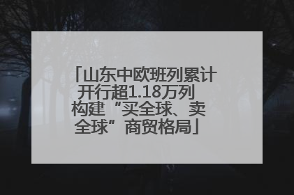 山东中欧班列累计开行超1.18万列 构建“买全球、卖全球”商贸格局
