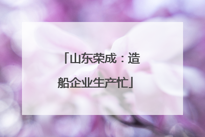 山东荣成：造船企业生产忙