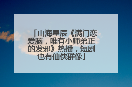 山海星辰《满门恋爱脑，唯有小师弟正的发邪》热播，短剧也有仙侠群像