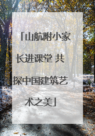 山航附小家长进课堂 共探中国建筑艺术之美