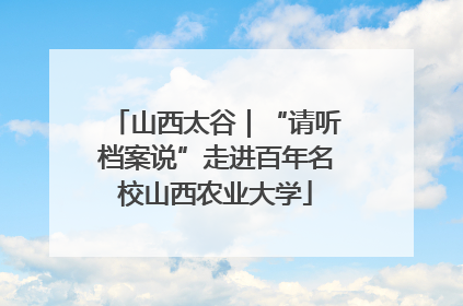 山西太谷｜“请听档案说”走进百年名校山西农业大学