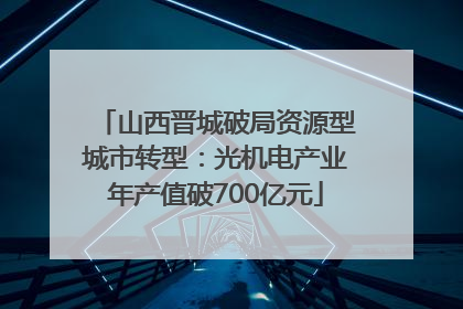山西晋城破局资源型城市转型：光机电产业年产值破700亿元