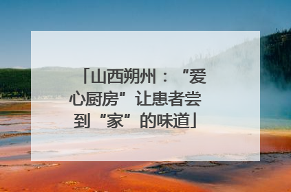 山西朔州：“爱心厨房”让患者尝到“家”的味道