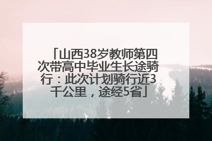 山西38岁教师第四次带高中毕业生长途骑行：此次计划骑行近3千公里，途经5省
