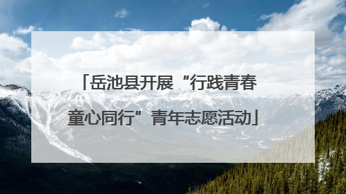 岳池县开展“行践青春 童心同行”青年志愿活动