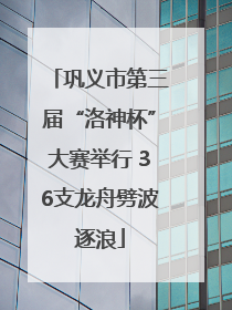 巩义市第三届“洛神杯”大赛举行 36支龙舟劈波逐浪