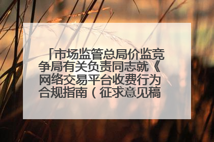 市场监管总局价监竞争局有关负责同志就《网络交易平台收费行为合规指南（征求意见稿）》答记者问