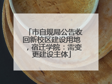 市自规局公告收回新校区建设用地，宿迁学院：需变更建设主体