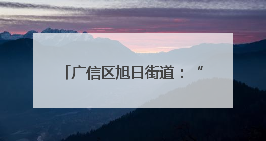 广信区旭日街道：“四治融合”激活基层治理“神经末梢”