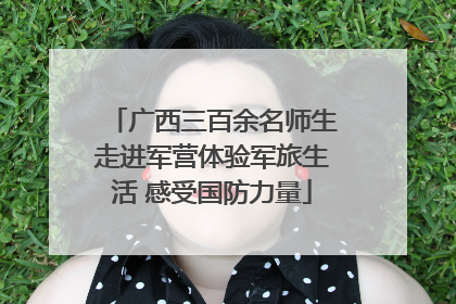 广西三百余名师生走进军营体验军旅生活 感受国防力量