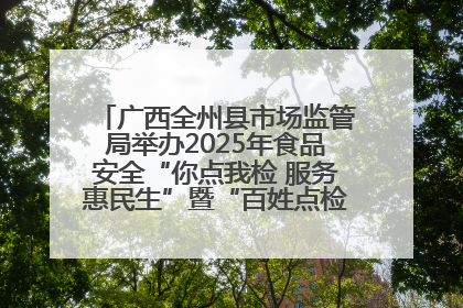 广西全州县市场监管局举办2025年食品安全“你点我检 服务惠民生”暨“百姓点检日”活动启动仪式