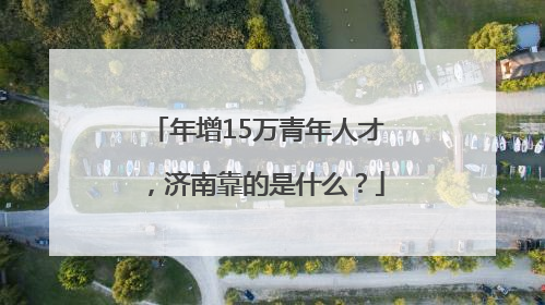 年增15万青年人才，济南靠的是什么？